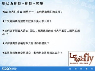 现状 & 挑战 - 挑战 - 实施

B U 老大们对 CI 理解不一，如何获取他们的支持？


开发对持续构建的失败漠不关心怎么办？


如何让不到五人的 CI 团队，高满意度的支持大于五百人团队实施
CI ？


如何提高开发编写单元测试的积极性？


底层代码随意变更提交，影响到上层代码怎么办？
 
