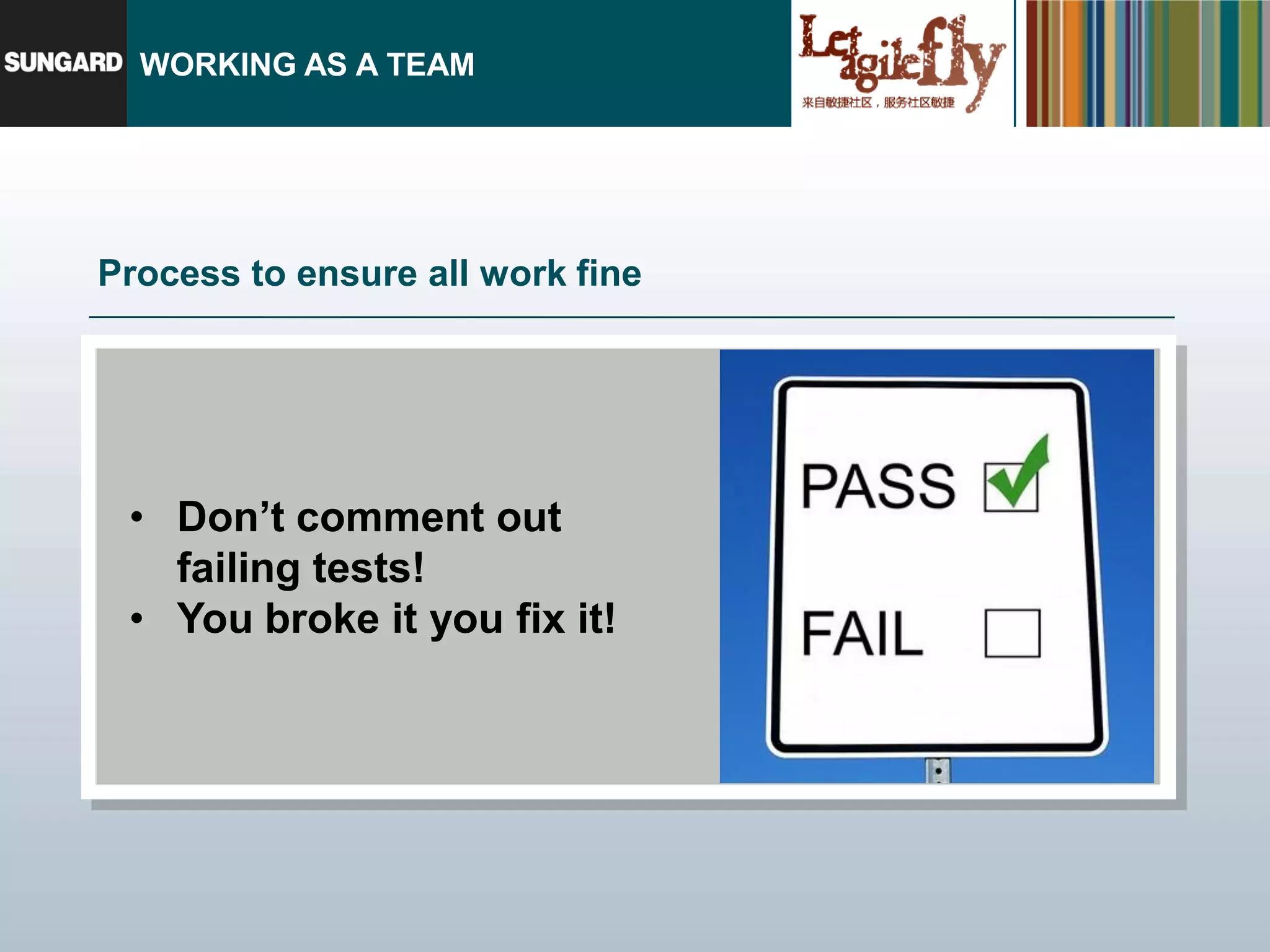 WORKING AS A TEAM




Process to ensure all work fine




 • Don’t comment out
   failing tests!
 • You broke it you fix it!
 