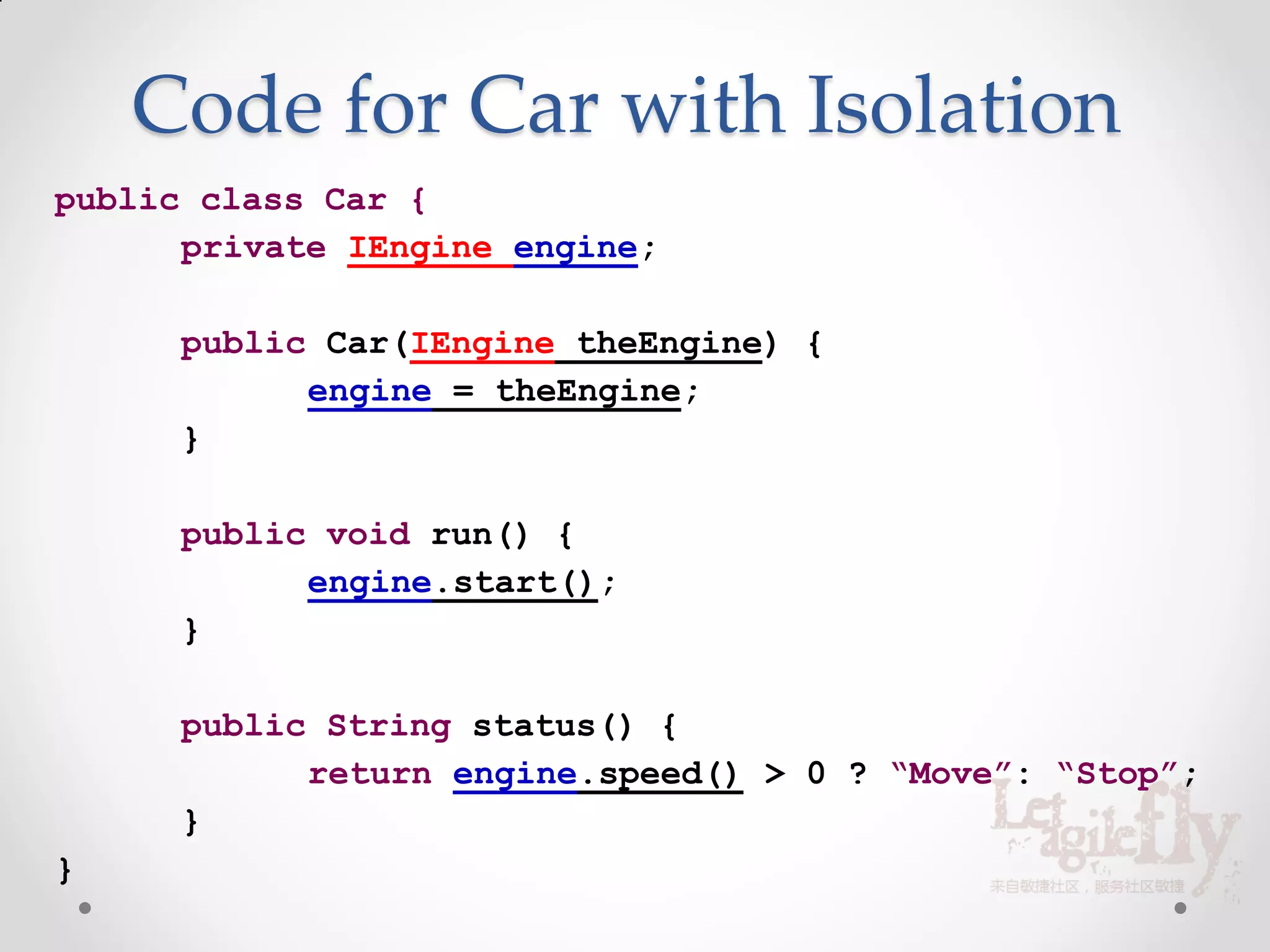 Code for Car with Isolation
public class Car {
      private IEngine engine;

      public Car(IEngine theEngine) {
            engine = theEngine;
      }

      public void run() {
            engine.start();
      }

      public String status() {
            return engine.speed() > 0 ? “Move”: “Stop”;
      }
}
 