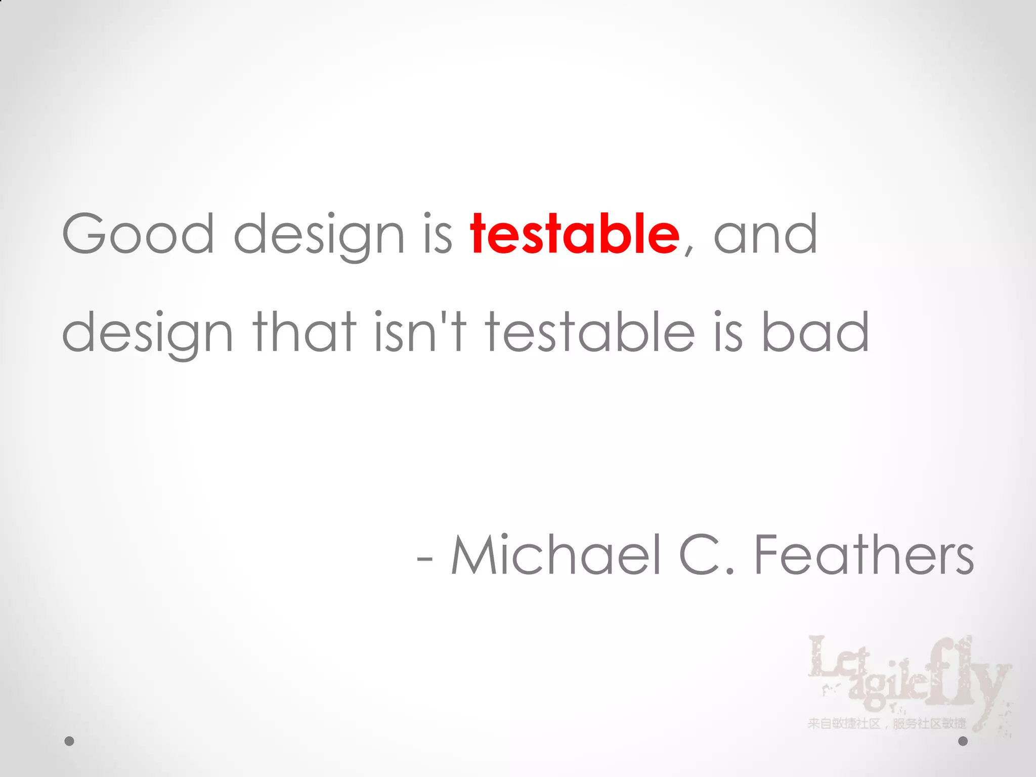 Good design is testable, and
design that isn't testable is bad



              - Michael C. Feathers
 