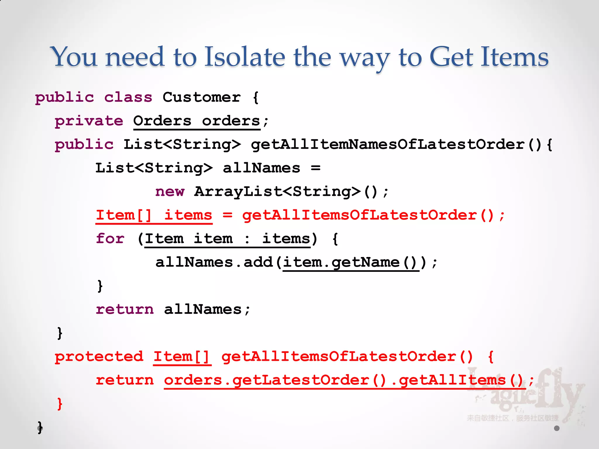 You need to Isolate the way to Get Items
public class Customer {
  private Orders orders;
  public List<String> getAllItemNamesOfLatestOrder(){
      List<String> allNames =
            new ArrayList<String>();
      Item[] items = getAllItemsOfLatestOrder();
      for (Item item : items) {
            allNames.add(item.getName());
      }
      return allNames;
  }
  protected Item[] getAllItemsOfLatestOrder() {
      return orders.getLatestOrder().getAllItems();
  }
}
 