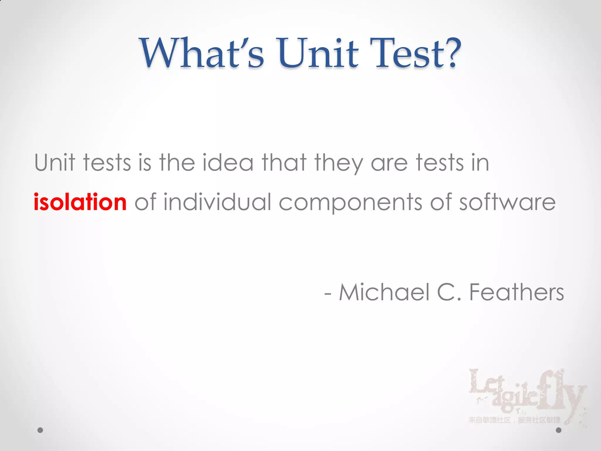 What’s Unit Test?

Unit tests is the idea that they are tests in
isolation of individual components of software


                            - Michael C. Feathers
 