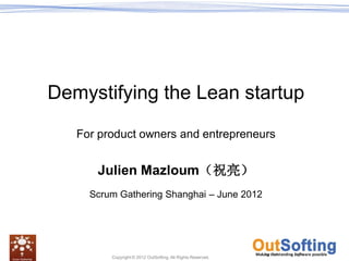 Demystifying the Lean startup

   For product owners and entrepreneurs


      Julien Mazloum（祝亮）
     Scrum Gathering Shanghai – June 2012




         Copyright © 2012 OutSofting. All Rights Reserved.
 