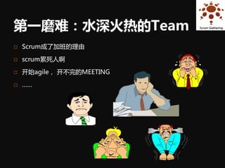 第一磨难：水深火热的Team
   Scrum成了加班的理由

   scrum累死人啊

   开始agile， 开不完的MEETING

   ……
 
