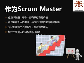 作为Scrum Master
   你应该知道：每个人都有其存在的价值

   考虑到每个人的需求，给他们足够的空间和成就感

   充分利用每个人的长处，打造综合团队

   做一个负责人的Scrum Master




                             服务
 