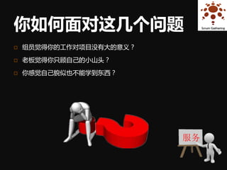 你如何面对这几个问题
   组员觉得你的工作对项目没有大的意义？

   老板觉得你只顾自己的小山头？

   你感觉自己貌似也不能学到东西？




                         服务
 