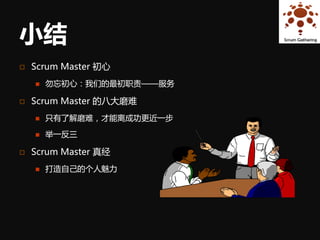 小结
   Scrum Master 初心
       勿忘初心：我们的最初职责——服务

   Scrum Master 的八大磨难
       只有了解磨难，才能离成功更近一步

       举一反三

   Scrum Master 真经
       打造自己的个人魅力
 