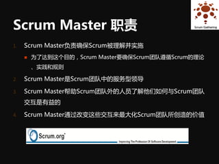 Scrum Master 职责
1.   Scrum Master负责确保Scrum被理解并实施
        为了达到这个目的，Scrum Master要确保Scrum团队遵循Scrum的理论
         、实践和规则

2.   Scrum Master是Scrum团队中的服务型领导

3.   Scrum Master帮助Scrum团队外的人员了解他们如何与Scrum团队
     交互是有益的

4.   Scrum Master通过改变这些交互来最大化Scrum团队所创造的价值
 