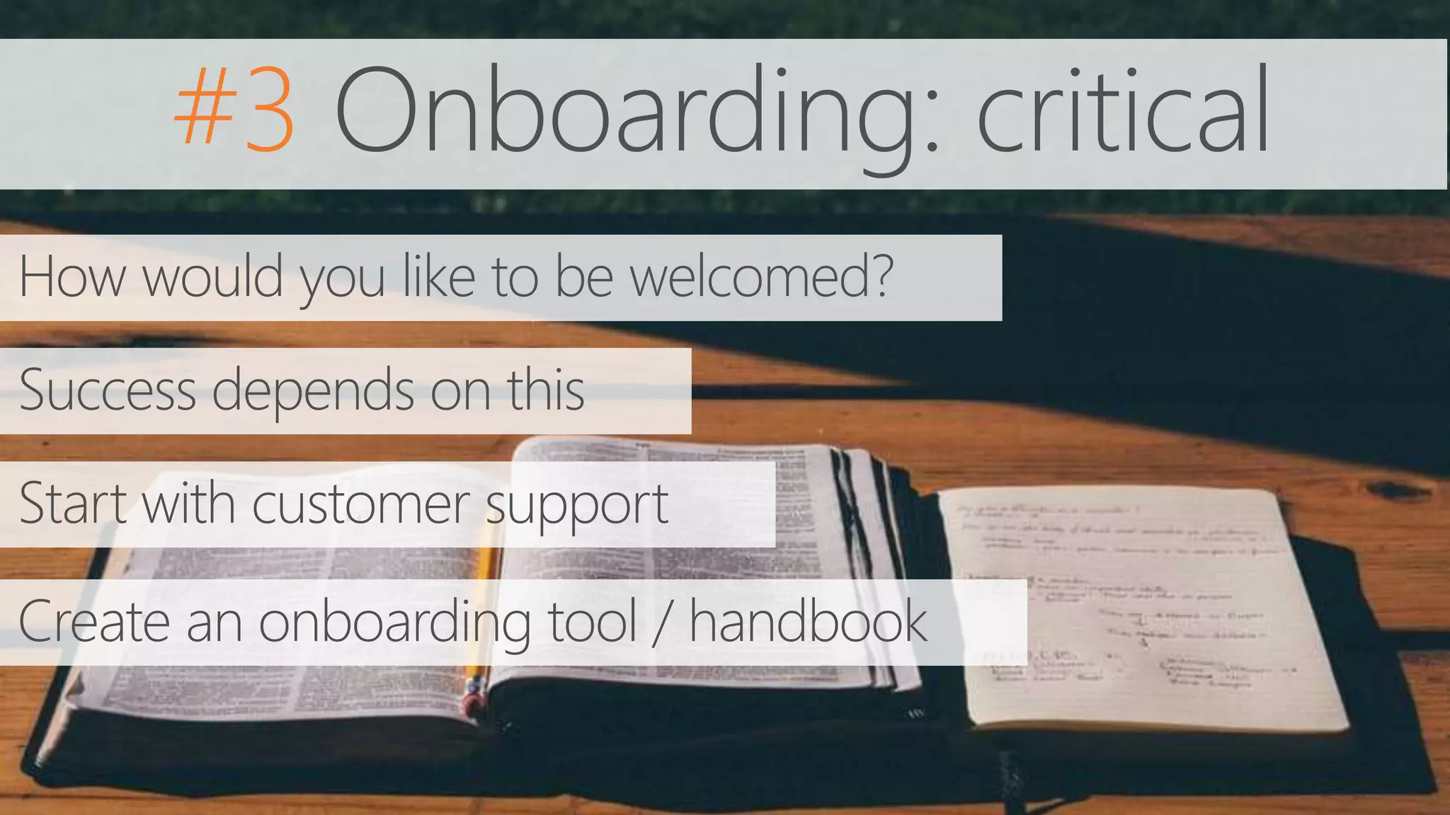 #3 Onboarding: critical
How would you like to be welcomed?
Success depends on this
Start with customer support
Create an onboarding tool / handbook
 