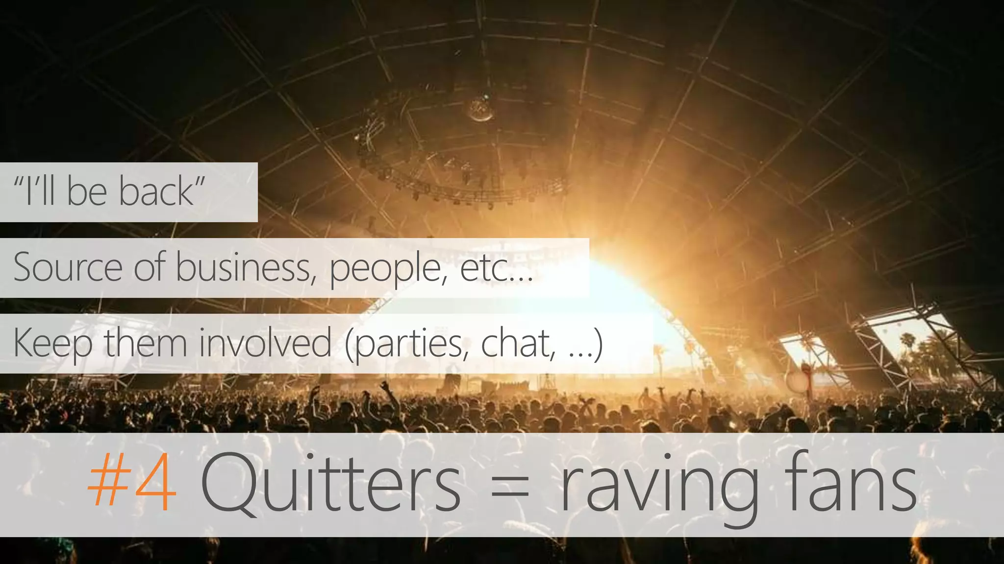 #4 Quitters = raving fans
“I’ll be back”
Source of business, people, etc…
Keep them involved (parties, chat, …)
 