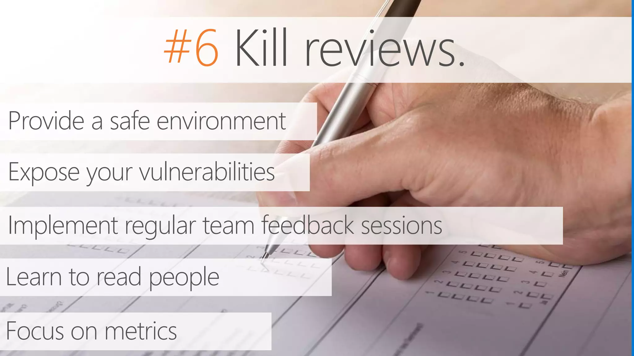 #6 Kill reviews.
Implement regular team feedback sessions
Provide a safe environment
Learn to read people
Focus on metrics
Expose your vulnerabilities
 