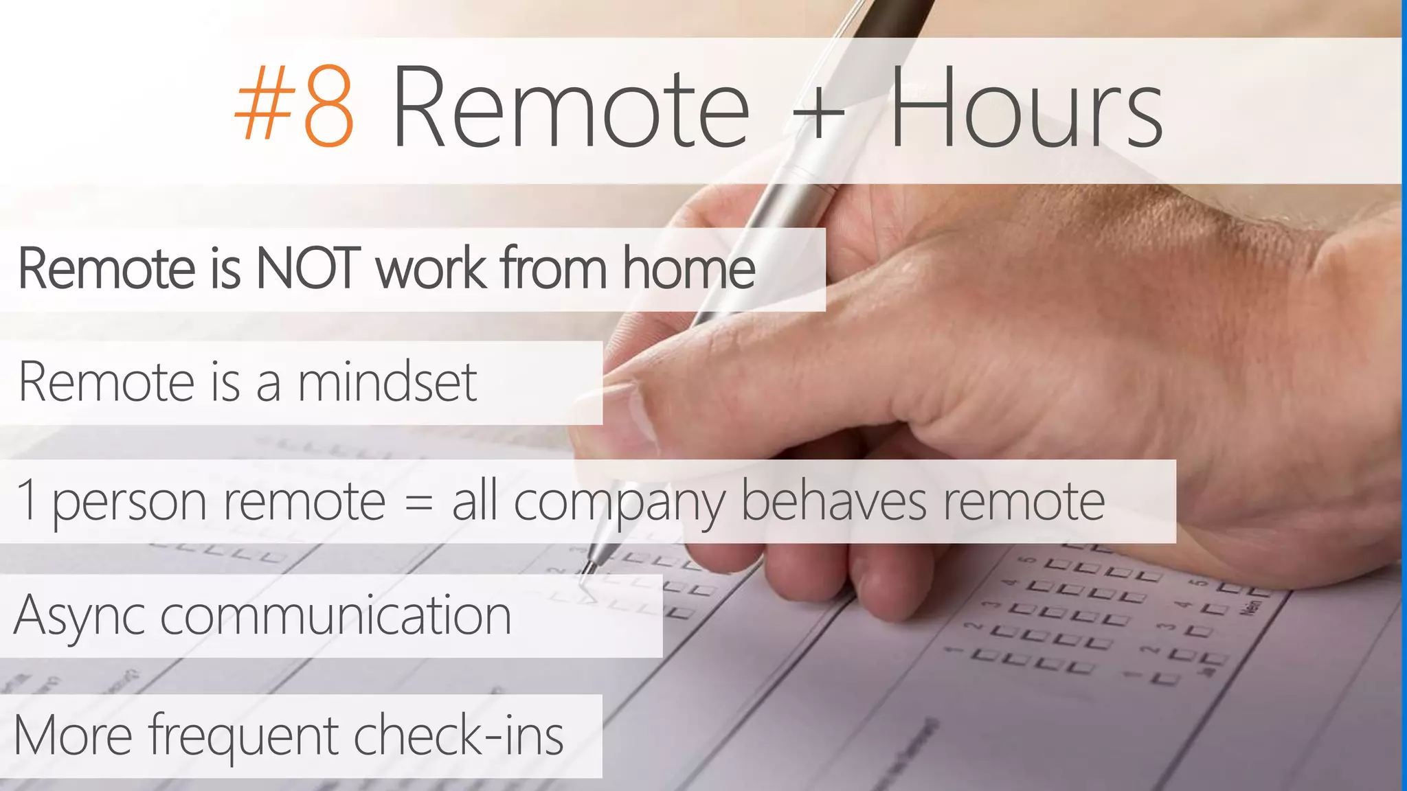 #8 Remote + Hours
1 person remote = all company behaves remote
Remote is NOT work from home
Async communication
More frequent check-ins
Remote is a mindset
 