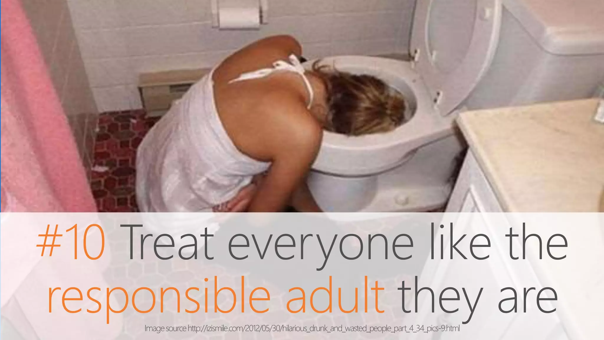 #10 Treat everyone like the
responsible adult they areImagesourcehttp://izismile.com/2012/05/30/hilarious_drunk_and_wasted_people_part_4_34_pics-9.html
 
