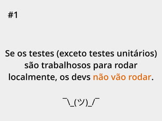#1
Se os testes (exceto testes unitários)
são trabalhosos para rodar
localmente, os devs não vão rodar.
¯_( )_/¯
 