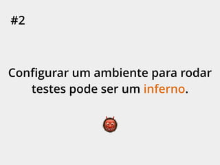 #2
Conﬁgurar um ambiente para rodar
testes pode ser um inferno.
👹
 