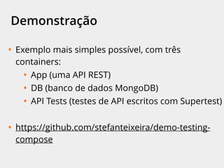 Demonstração
• Exemplo mais simples possível, com três
containers:
• App (uma API REST)
• DB (banco de dados MongoDB)
• API Tests (testes de API escritos com Supertest)
• https://github.com/stefanteixeira/demo-testing-
compose
 