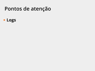 Pontos de atenção
• Logs
 