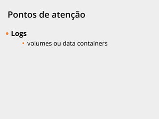 Pontos de atenção
• Logs
• volumes ou data containers
 