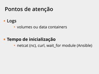 Pontos de atenção
• Logs
• volumes ou data containers
• Tempo de inicialização
• netcat (nc), curl, wait-for-it, wait_for module
(Ansible)
 