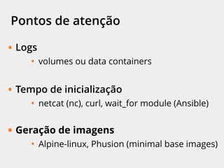 Pontos de atenção
• Logs
• volumes ou data containers
• Tempo de inicialização
• netcat (nc), curl, wait-for-it, wait_for module
(Ansible)
• Geração de imagens
• Alpine-linux, Phusion (minimal base images)
 