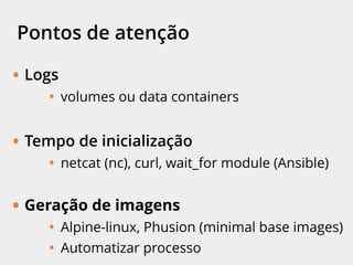 Pontos de atenção
• Logs
• volumes ou data containers
• Tempo de inicialização
• netcat (nc), curl, wait-for-it, wait_for module
(Ansible)
• Geração de imagens
• Alpine-linux, Phusion (minimal base images)
• Automatizar processo
 