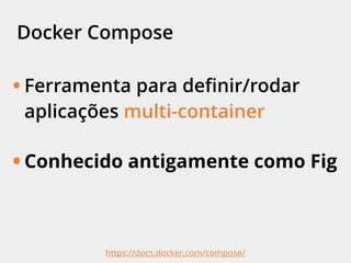 Docker Compose
• Ferramenta para deﬁnir/rodar
aplicações multi-container
• Conhecido antigamente como Fig
https://docs.docker.com/compose/
 