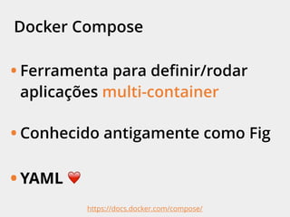 Docker Compose
• Ferramenta para deﬁnir/rodar
aplicações multi-container
• Conhecido antigamente como Fig
• YAML ❤
https://docs.docker.com/compose/
 