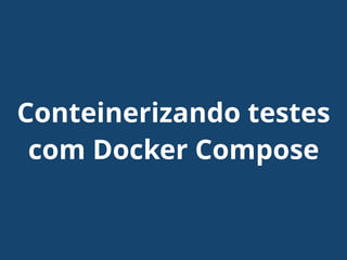 Conteinerizando testes
com Docker Compose
 