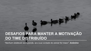 DESAFIOS PARA MANTER A MOTIVAÇÃO
DO TIME DISTRIBUÍDO
“Nenhum obstáculo será grande, se a sua vontade de vencer for maior”. Anônimo
 