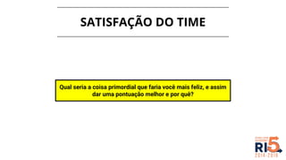 SATISFAÇÃO DO TIME
Qual seria a coisa primordial que faria você mais feliz, e assim
dar uma pontuação melhor e por quê?
 