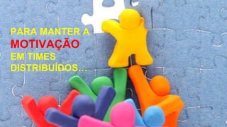 PARA MANTER A
MOTIVAÇÃO
EM TIMES
DISTRIBUÍDOS…
 