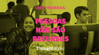 UMA PREMISSA:
PESSOAS
NÃO SÃO
RECURSOS
 