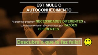 ESTIMULE O
AUTOCONHECIMENTO
As pessoas possuem NECESSIDADES DIFERENTES e,
consequentemente, são motivadas por RAZÕES
DIFERENTES.
Descubra o que te faz feliz!
 