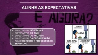 ALINHE AS EXPECTATIVAS
• EXPECTATIVAS INDIVIDUAIS
• EXPECTATIVAS DO TIME
• EXPECTATIVAS DO PROJETO
• EXPECTATIVAS DA ORGANIZAÇÃO
• ALINHE MÉTODOS E PROCESSOS DE
TRABALHO.
 