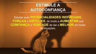 ESTIMULE A
AUTOCONFIANÇA
Estudar suas POTENCIALIDADES INDIVIDUAIS,
FORÇAS e VIRTUDES, de modo a AUMENTAR sua
CONFIANÇA e VONTADE de dar o MELHOR em todas
as situações.
 