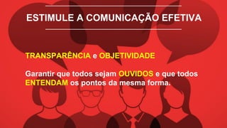 ESTIMULE A COMUNICAÇÃO EFETIVA
TRANSPARÊNCIA e OBJETIVIDADE
Garantir que todos sejam OUVIDOS e que todos
ENTENDAM os pontos da mesma forma.
 