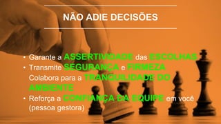 NÃO ADIE DECISÕES
• Garante a ASSERTIVIDADE das ESCOLHAS
• Transmite SEGURANÇA e FIRMEZA
Colabora para a TRANQUILIDADE DO
AMBIENTE
• Reforça a CONFIANÇA DA EQUIPE em você
(pessoa gestora)
 