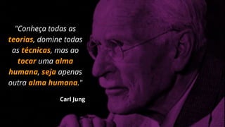 "Conheça todas as
teorias, domine todas
as técnicas, mas ao
tocar uma alma
humana, seja apenas
outra alma humana."
Carl Jung
 