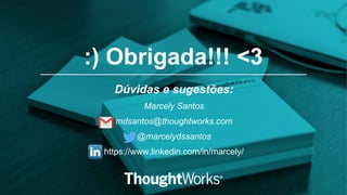 :) Obrigada!!! <3
Dúvidas e sugestões:
Marcely Santos
mdsantos@thoughtworks.com
@marcelydssantos
https://www.linkedin.com/in/marcely/
 