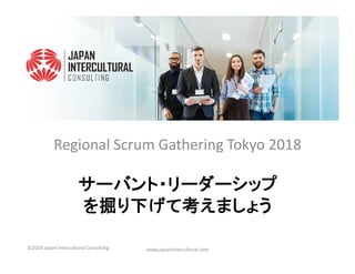 Regional Scrum Gathering Tokyo 2018
サーバント・サーバント・サーバント・サーバント・リーダーシップリーダーシップリーダーシップリーダーシップ
をををを掘り下げて考えましょう掘り下げて考えましょう掘り下げて考えましょう掘り下げて考えましょう
Regional Scrum Gathering Tokyo 2018
www.japanintercultural.com©2018 Japan Intercultural Consulting
 