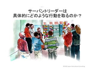 サーバントリーダーは
具体的にどのような行動を取るのか？
©2018 Japan Intercultural Consulting
 