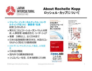 About Rochelle Kopp
ロッシェル・カップについてロッシェル・カップについてロッシェル・カップについてロッシェル・カップについて
ジャパン・インターカルチュラル・コンサジャパン・インターカルチュラル・コンサジャパン・インターカルチュラル・コンサジャパン・インターカルチュラル・コンサ
ルティング社（ルティング社（ルティング社（ルティング社（JIC）））） 創設者・社長創設者・社長創設者・社長創設者・社長
書書
1994 年 コンサルタントとして独立、JIC社設
立
を頻繁に⾏き来
©2018 Japan Intercultural Consulting www.japanintercultural.com 2
 