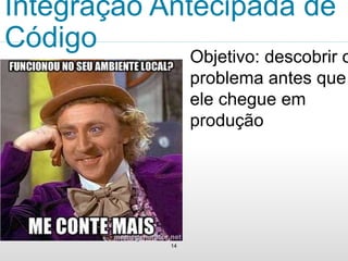 Integração Antecipada de 
Código 
14 
Objetivo: descobrir o 
problema antes que 
ele chegue em 
produção 
 