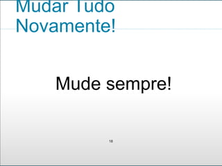 Mudar Tudo 
Novamente! 
Mude sempre! 
18 
 