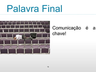 Palavra Final 
19 
Comunicação é a 
chave! 
 