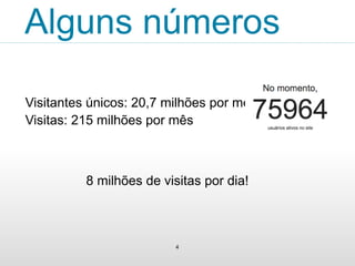 Alguns números 
Visitantes únicos: 20,7 milhões por mês 
Visitas: 215 milhões por mês 
8 milhões de visitas por dia! 
4 
 