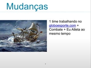 Mudanças 
7 
1 time trabalhando no 
globoesporte.com + 
Combate + Eu Atleta ao 
mesmo tempo 
 