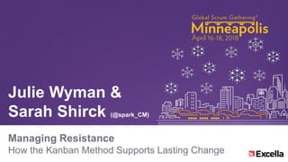 Managing Resistance
How the Kanban Method Supports Lasting Change
Julie Wyman &
Sarah Shirck (@spark_CM)
 