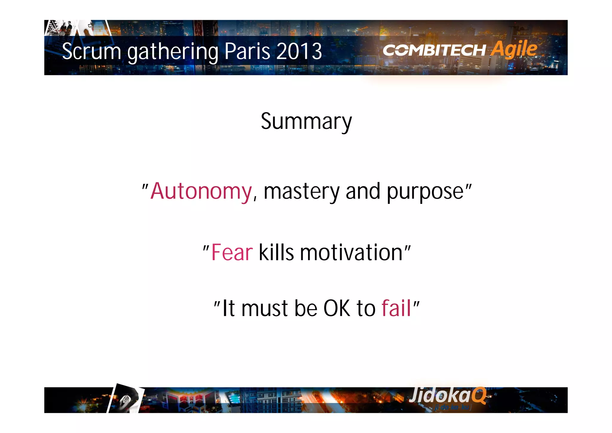 Summary
”Autonomy, mastery and purpose”
”Fear kills motivation”
”It must be OK to fail”
Scrum gathering Paris 2013
 