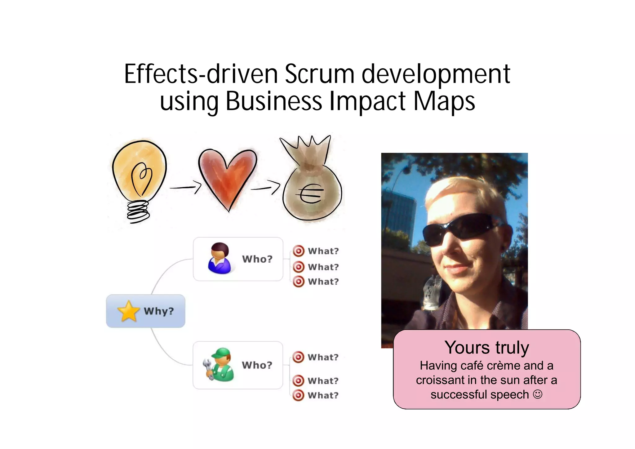 Effects-driven Scrum development
using Business Impact Maps
Yours truly
Having café crème and a
croissant in the sun after a
successful speech
 